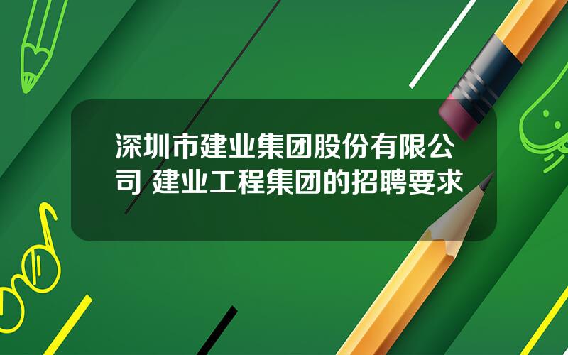 深圳市建业集团股份有限公司 建业工程集团的招聘要求